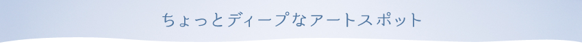 ちょっとディープなアートスポット