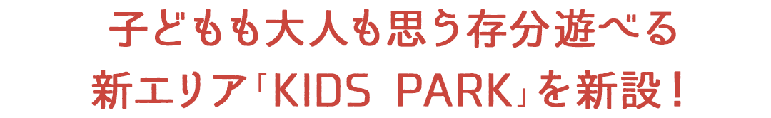 子どもも大人も思う存分遊べる新エリア「KIDS PARK」を新設！